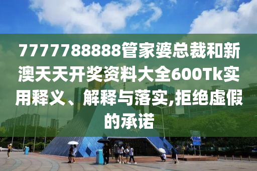 7777788888管家婆总裁和新澳天天开奖资料大全600Tk实用释义、解释与落实,拒绝虚假的承诺