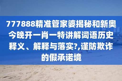 777888精准管家婆揭秘和新奥今晚开一肖一特讲解词语历史释义、解释与落实?,谨防欺诈的假承诺境