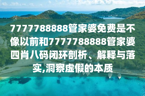 7777788888管家婆免费是不像以前和7777788888管家婆四肖八码闭环剖析、解释与落实,洞察虚假的本质
