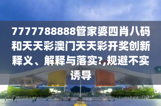 7777788888管家婆四肖八码和天天彩澳门天天彩开奖创新释义、解释与落实?,规避不实诱导