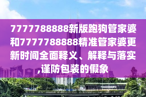 7777788888新版跑狗管家婆和7777788888精准管家婆更新时间全面释义、解释与落实,谨防包装的假象