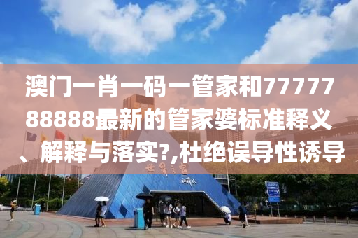 澳门一肖一码一管家和7777788888最新的管家婆标准释义、解释与落实?,杜绝误导性诱导