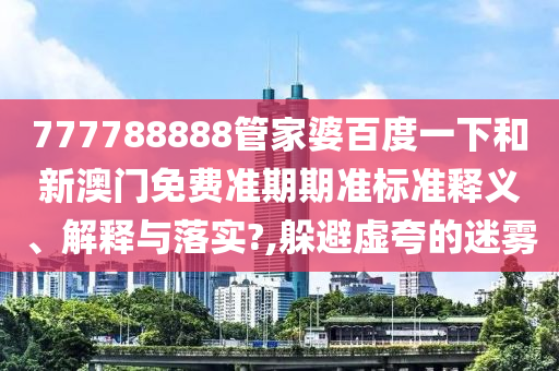 777788888管家婆百度一下和新澳门免费准期期准标准释义、解释与落实?,躲避虚夸的迷雾