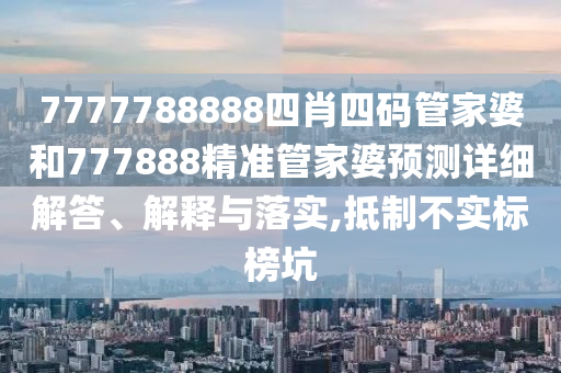7777788888四肖四码管家婆和777888精准管家婆预测详细解答、解释与落实,抵制不实标榜坑