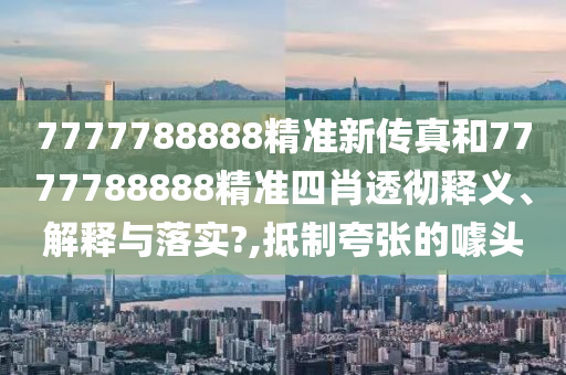 7777788888精准新传真和7777788888精准四肖透彻释义、解释与落实?,抵制夸张的噱头