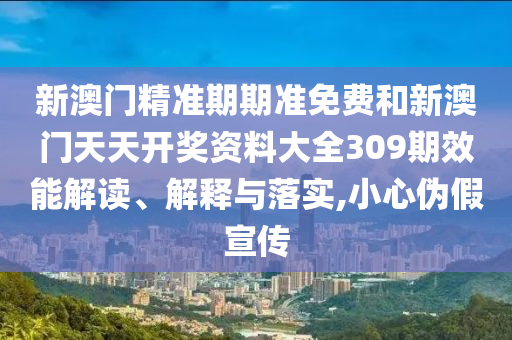 新澳门精准期期准免费和新澳门天天开奖资料大全309期效能解读、解释与落实,小心伪假宣传