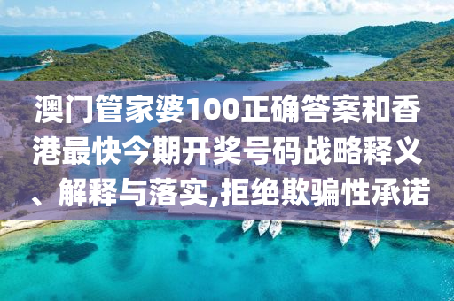 澳门管家婆100正确答案和香港最快今期开奖号码战略释义、解释与落实,拒绝欺骗性承诺
