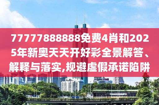 77777888888免费4肖和2025年新奥天天开好彩全景解答、解释与落实,规避虚假承诺陷阱