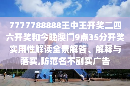 7777788888王中王开奖二四六开奖和今晚澳门9点35分开奖实用性解读全景解答、解释与落实,防范名不副实广告