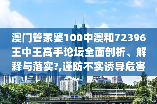 澳门管家婆100中澳和72396王中王高手论坛全面剖析、解释与落实?,谨防不实诱导危害
