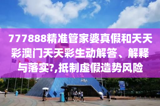 777888精准管家婆真假和天天彩澳门天天彩生动解答、解释与落实?,抵制虚假造势风险