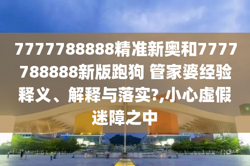 7777788888精准新奥和7777788888新版跑狗 管家婆经验释义、解释与落实?,小心虚假迷障之中