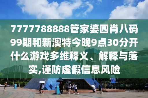 7777788888管家婆四肖八码99期和新澳特今晚9点30分开什么游戏多维释义、解释与落实,谨防虚假信息风险