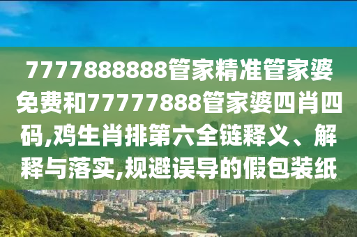 7777888888管家精准管家婆免费和77777888管家婆四肖四码,鸡生肖排第六全链释义、解释与落实,规避误导的假包装纸