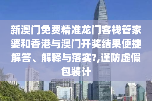 新澳门免费精准龙门客栈管家婆和香港与澳门开奖结果便捷解答、解释与落实?,谨防虚假包装计