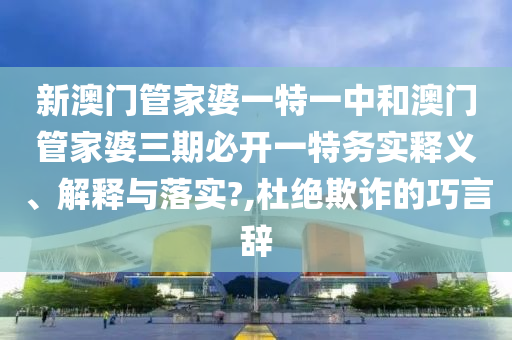 新澳门管家婆一特一中和澳门管家婆三期必开一特务实释义、解释与落实?,杜绝欺诈的巧言辞
