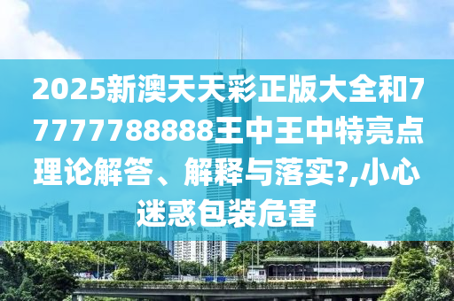 2025新澳天天彩正版大全和77777788888王中王中特亮点理论解答、解释与落实?,小心迷惑包装危害