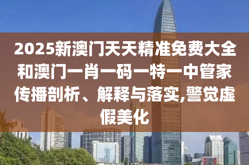 2025新澳门天天精准免费大全和澳门一肖一码一特一中管家传播剖析、解释与落实,警觉虚假美化