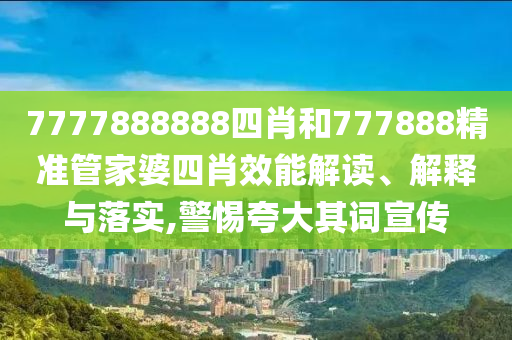 7777888888四肖和777888精准管家婆四肖效能解读、解释与落实,警惕夸大其词宣传