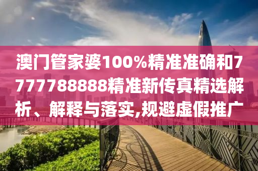 澳门管家婆100%精准准确和7777788888精准新传真精选解析、解释与落实,规避虚假推广