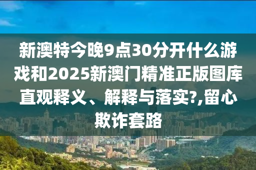 新澳特今晚9点30分开什么游戏和2025新澳门精准正版图库直观释义、解释与落实?,留心欺诈套路