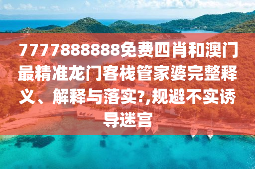 7777888888免费四肖和澳门最精准龙门客栈管家婆完整释义、解释与落实?,规避不实诱导迷宫