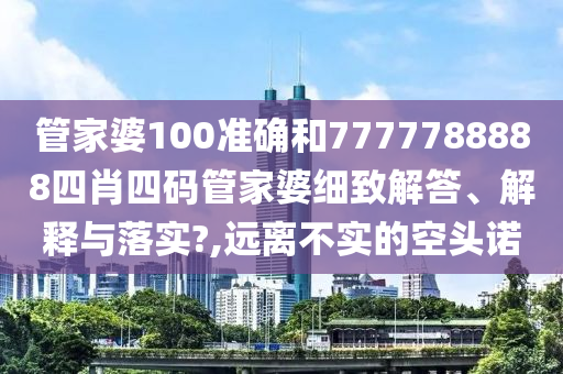 管家婆100准确和7777788888四肖四码管家婆细致解答、解释与落实?,远离不实的空头诺