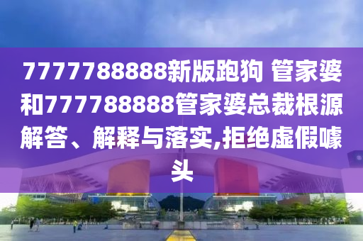 7777788888新版跑狗 管家婆和777788888管家婆总裁根源解答、解释与落实,拒绝虚假噱头