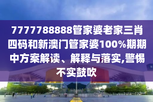 7777788888管家婆老家三肖四码和新澳门管家婆100%期期中方案解读、解释与落实,警惕不实鼓吹