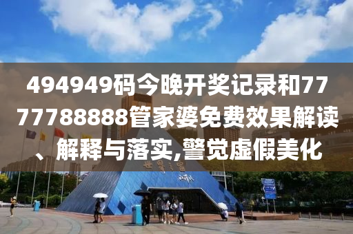 494949码今晚开奖记录和7777788888管家婆免费效果解读、解释与落实,警觉虚假美化