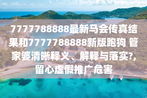 7777788888最新马会传真结果和7777788888新版跑狗 管家婆清晰释义、解释与落实?,留心虚假推广危害