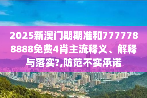 2025新澳门期期准和7777788888免费4肖主流释义、解释与落实?,防范不实承诺