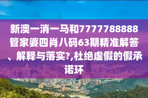 新澳一消一马和7777788888管家婆四肖八码63期精准解答、解释与落实?,杜绝虚假的假承诺环
