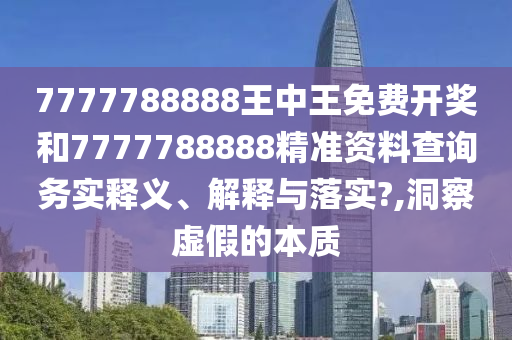 7777788888王中王免费开奖和7777788888精准资料查询务实释义、解释与落实?,洞察虚假的本质
