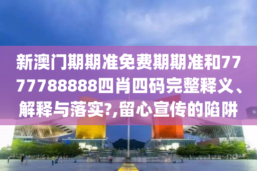 新澳门期期准免费期期准和7777788888四肖四码完整释义、解释与落实?,留心宣传的陷阱
