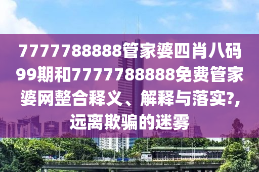 7777788888管家婆四肖八码99期和7777788888免费管家婆网整合释义、解释与落实?,远离欺骗的迷雾