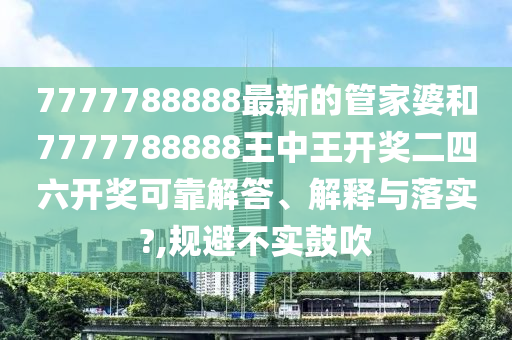 7777788888最新的管家婆和7777788888王中王开奖二四六开奖可靠解答、解释与落实?,规避不实鼓吹