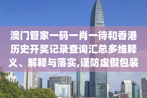 澳门管家一码一肖一待和香港历史开奖记录查询汇总多维释义、解释与落实,谨防虚假包装