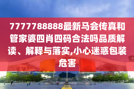 7777788888最新马会传真和管家婆四肖四码合法吗品质解读、解释与落实,小心迷惑包装危害