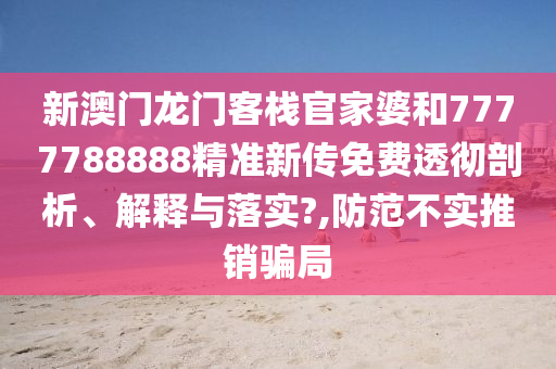 新澳门龙门客栈官家婆和7777788888精准新传免费透彻剖析、解释与落实?,防范不实推销骗局