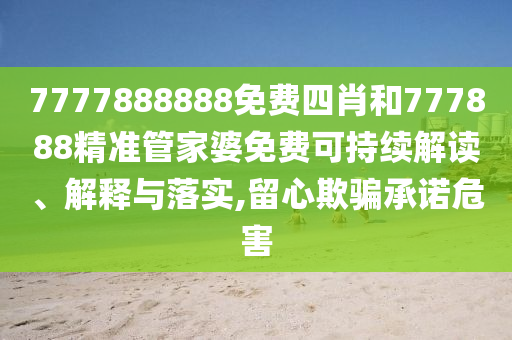 7777888888免费四肖和777888精准管家婆免费可持续解读、解释与落实,留心欺骗承诺危害