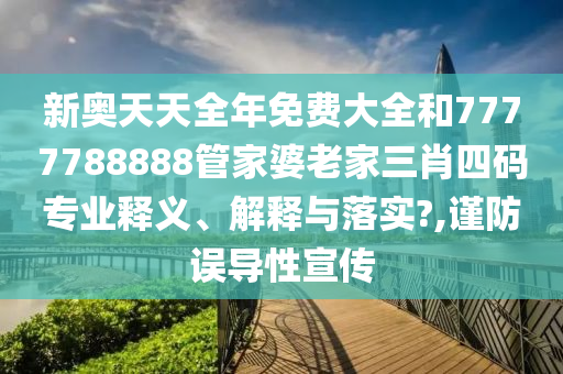 新奥天天全年免费大全和7777788888管家婆老家三肖四码专业释义、解释与落实?,谨防误导性宣传