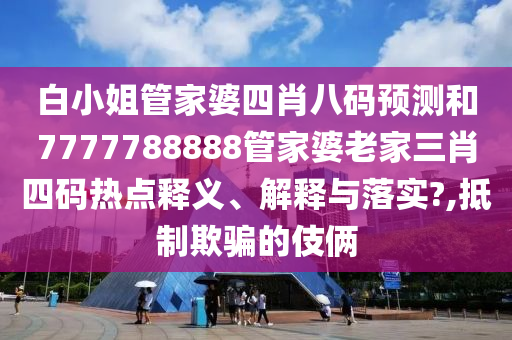 白小姐管家婆四肖八码预测和7777788888管家婆老家三肖四码热点释义、解释与落实?,抵制欺骗的伎俩