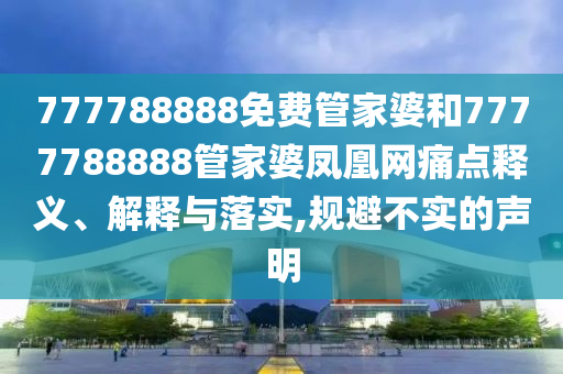 777788888免费管家婆和7777788888管家婆凤凰网痛点释义、解释与落实,规避不实的声明