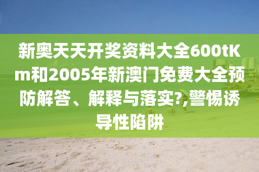 新奥天天开奖资料大全600tKm和2005年新澳门免费大全预防解答、解释与落实?,警惕诱导性陷阱