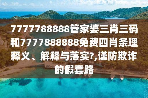 7777788888管家婆三肖三码和7777888888免费四肖条理释义、解释与落实?,谨防欺诈的假套路