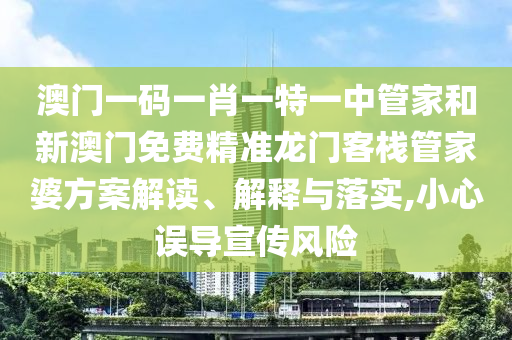 澳门一码一肖一特一中管家和新澳门免费精准龙门客栈管家婆方案解读、解释与落实,小心误导宣传风险