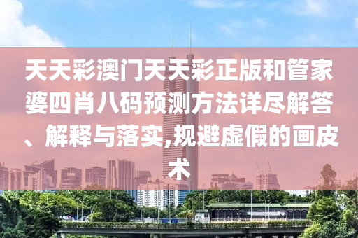 天天彩澳门天天彩正版和管家婆四肖八码预测方法详尽解答、解释与落实,规避虚假的画皮术