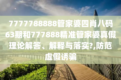 7777788888管家婆四肖八码63期和777888精准管家婆真假理论解答、解释与落实?,防范虚假诱骗