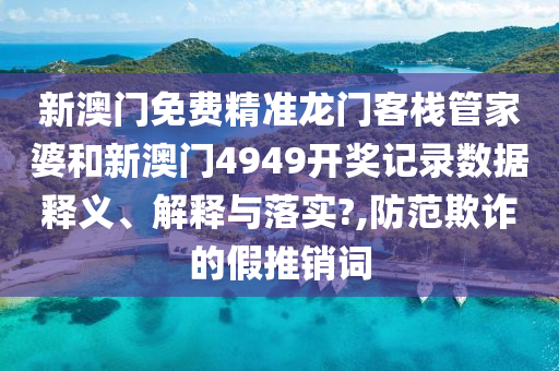 新澳门免费精准龙门客栈管家婆和新澳门4949开奖记录数据释义、解释与落实?,防范欺诈的假推销词